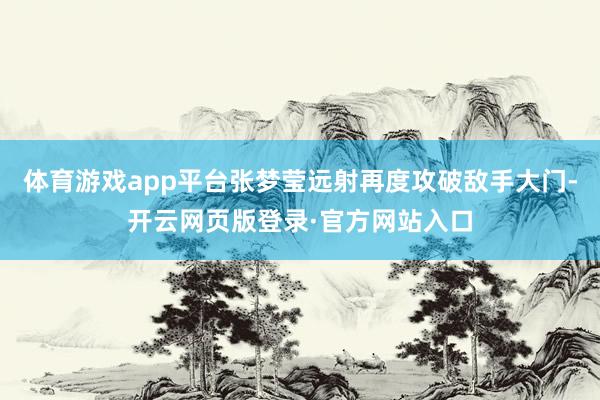 体育游戏app平台张梦莹远射再度攻破敌手大门-开云网页版登录·官方网站入口