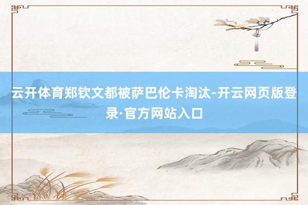 云开体育郑钦文都被萨巴伦卡淘汰-开云网页版登录·官方网站入口