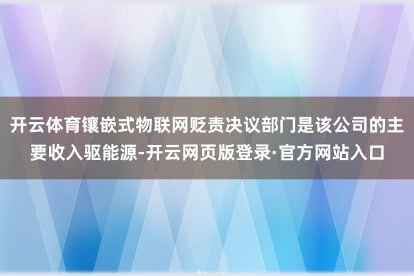 开云体育镶嵌式物联网贬责决议部门是该公司的主要收入驱能源-开云网页版登录·官方网站入口