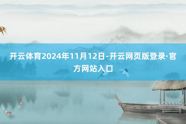 开云体育2024年11月12日-开云网页版登录·官方网站入口