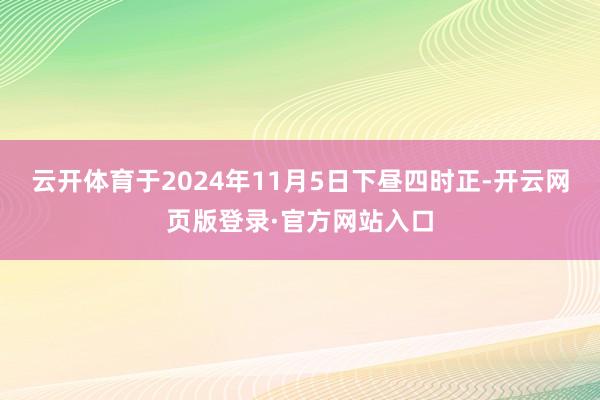 云开体育于2024年11月5日下昼四时正-开云网页版登录·官方网站入口