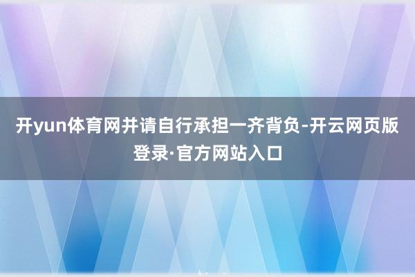 开yun体育网并请自行承担一齐背负-开云网页版登录·官方网站入口