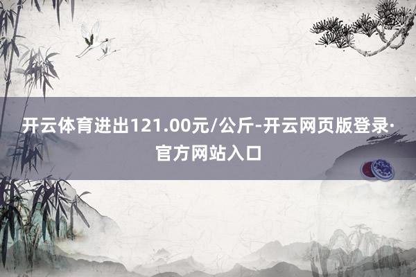 开云体育进出121.00元/公斤-开云网页版登录·官方网站入口