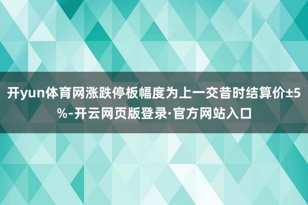 开yun体育网涨跌停板幅度为上一交昔时结算价±5%-开云网页版登录·官方网站入口