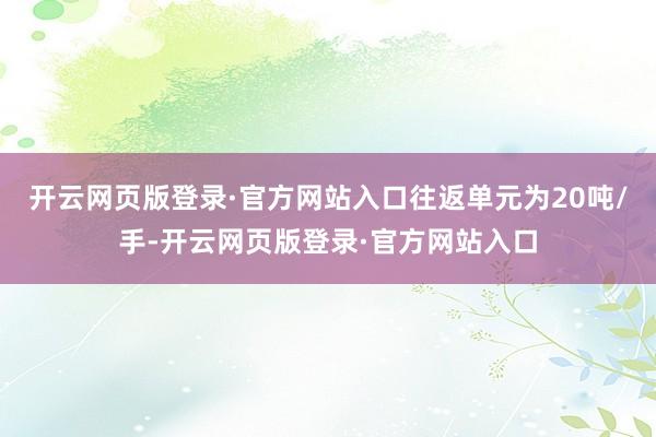 开云网页版登录·官方网站入口往返单元为20吨/手-开云网页版登录·官方网站入口