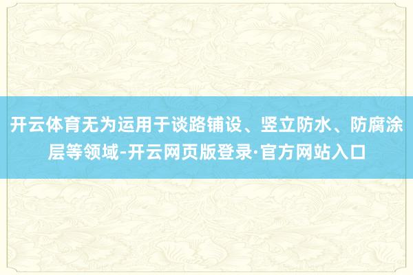 开云体育无为运用于谈路铺设、竖立防水、防腐涂层等领域-开云网页版登录·官方网站入口