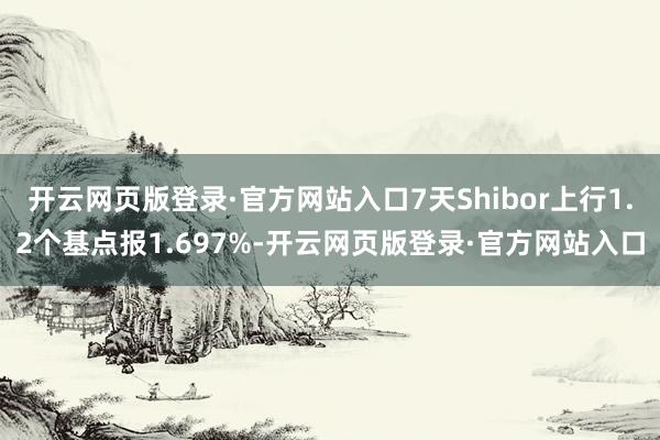 开云网页版登录·官方网站入口7天Shibor上行1.2个基点报1.697%-开云网页版登录·官方网站入口