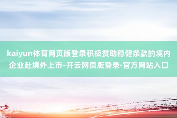 kaiyun体育网页版登录积极赞助稳健条款的境内企业赴境外上市-开云网页版登录·官方网站入口