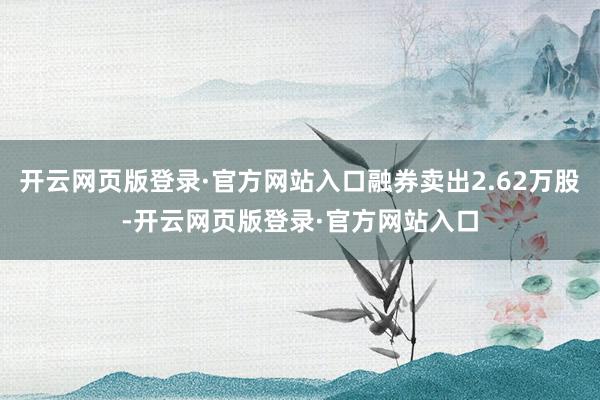 开云网页版登录·官方网站入口融券卖出2.62万股-开云网页版登录·官方网站入口