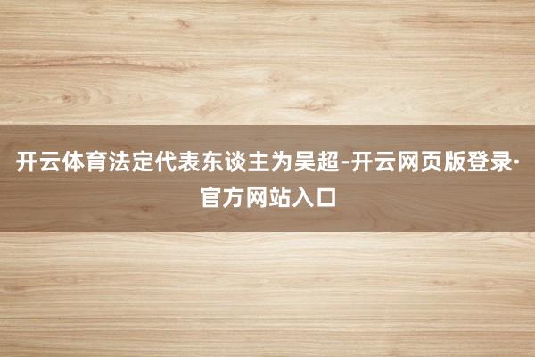 开云体育法定代表东谈主为吴超-开云网页版登录·官方网站入口