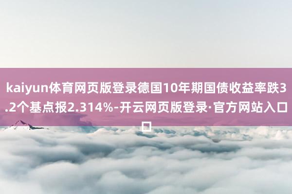 kaiyun体育网页版登录德国10年期国债收益率跌3.2个基点报2.314%-开云网页版登录·官方网站入口