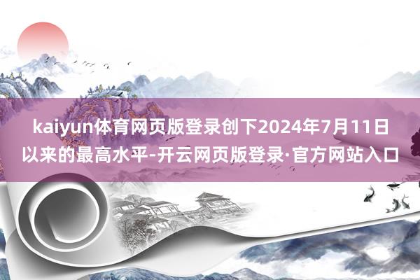 kaiyun体育网页版登录创下2024年7月11日以来的最高水平-开云网页版登录·官方网站入口