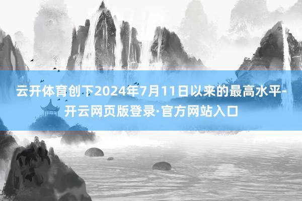 云开体育创下2024年7月11日以来的最高水平-开云网页版登录·官方网站入口