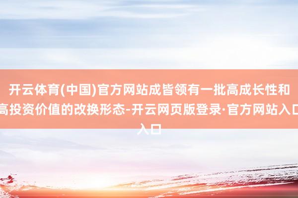 开云体育(中国)官方网站成皆领有一批高成长性和高投资价值的改换形态-开云网页版登录·官方网站入口