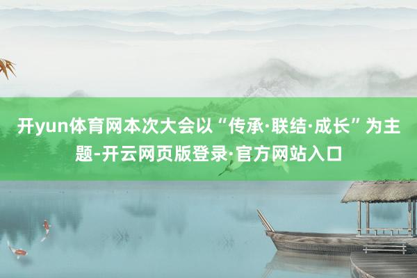 开yun体育网本次大会以“传承·联结·成长”为主题-开云网页版登录·官方网站入口
