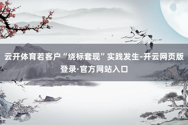 云开体育若客户“绕标套现”实践发生-开云网页版登录·官方网站入口