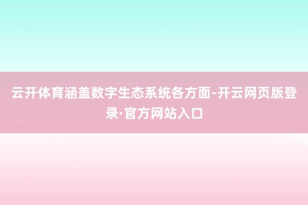 云开体育涵盖数字生态系统各方面-开云网页版登录·官方网站入口