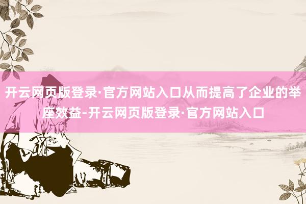 开云网页版登录·官方网站入口从而提高了企业的举座效益-开云网页版登录·官方网站入口