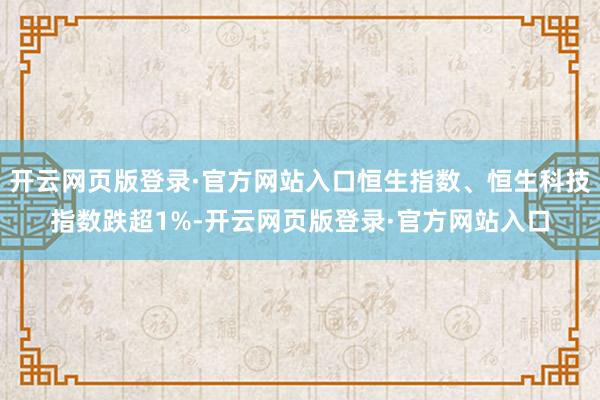 开云网页版登录·官方网站入口恒生指数、恒生科技指数跌超1%-开云网页版登录·官方网站入口