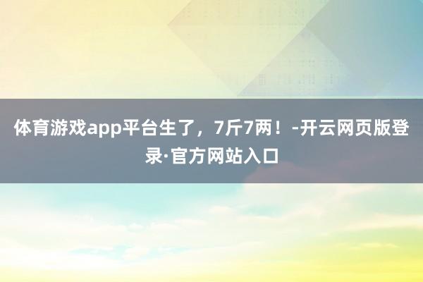 体育游戏app平台生了，7斤7两！-开云网页版登录·官方网站入口