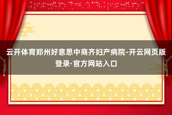 云开体育郑州好意思中商齐妇产病院-开云网页版登录·官方网站入口