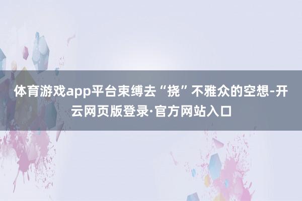 体育游戏app平台束缚去“挠”不雅众的空想-开云网页版登录·官方网站入口