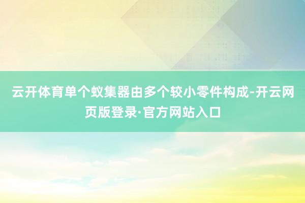 云开体育单个蚁集器由多个较小零件构成-开云网页版登录·官方网站入口