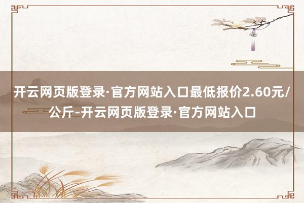 开云网页版登录·官方网站入口最低报价2.60元/公斤-开云网页版登录·官方网站入口