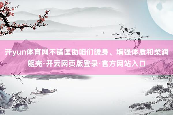 开yun体育网不错匡助咱们暖身、增强体质和柔润躯壳-开云网页版登录·官方网站入口