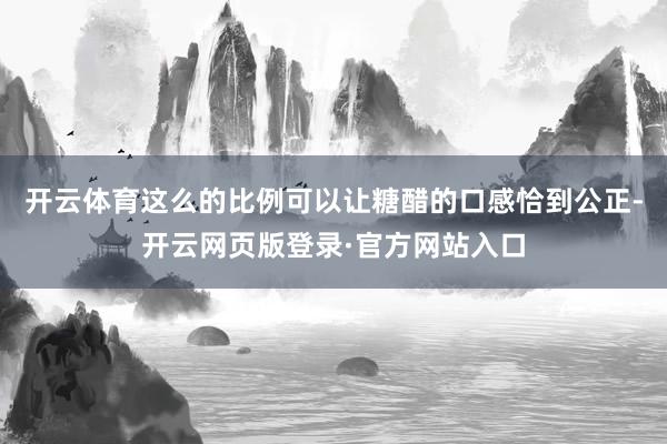 开云体育这么的比例可以让糖醋的口感恰到公正-开云网页版登录·官方网站入口