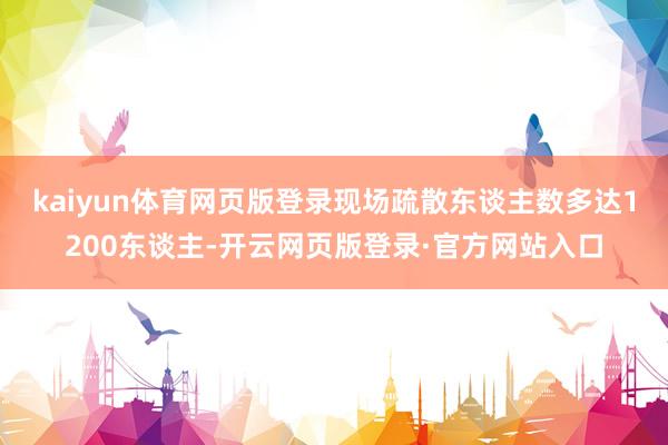 kaiyun体育网页版登录现场疏散东谈主数多达1200东谈主-开云网页版登录·官方网站入口
