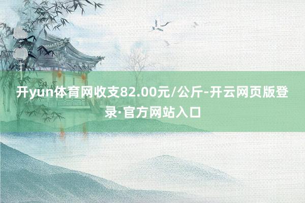 开yun体育网收支82.00元/公斤-开云网页版登录·官方网站入口