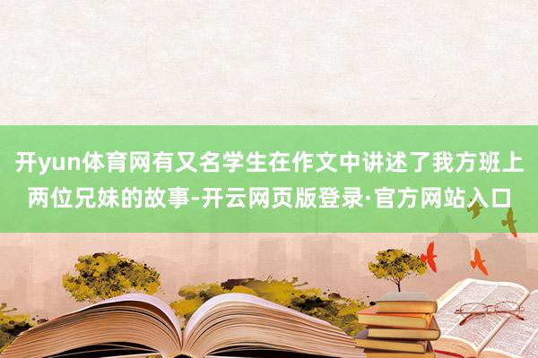 开yun体育网有又名学生在作文中讲述了我方班上两位兄妹的故事-开云网页版登录·官方网站入口