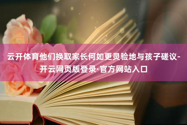 云开体育他们换取家长何如更灵验地与孩子磋议-开云网页版登录·官方网站入口