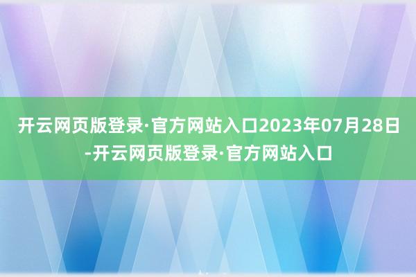 开云网页版登录·官方网站入口2023年07月28日-开云网页版登录·官方网站入口