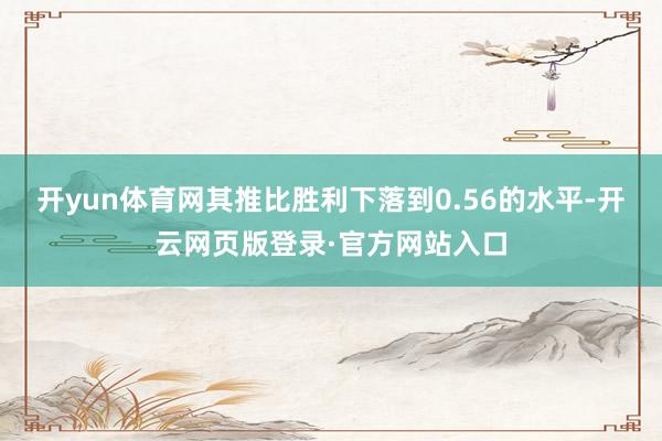开yun体育网其推比胜利下落到0.56的水平-开云网页版登录·官方网站入口