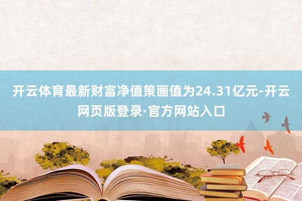 开云体育最新财富净值策画值为24.31亿元-开云网页版登录·官方网站入口