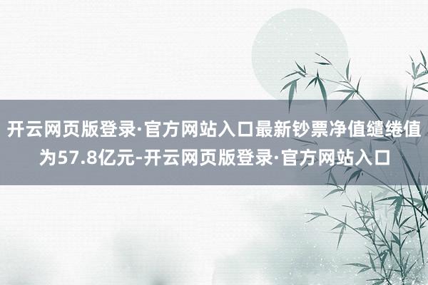 开云网页版登录·官方网站入口最新钞票净值缱绻值为57.8亿元-开云网页版登录·官方网站入口