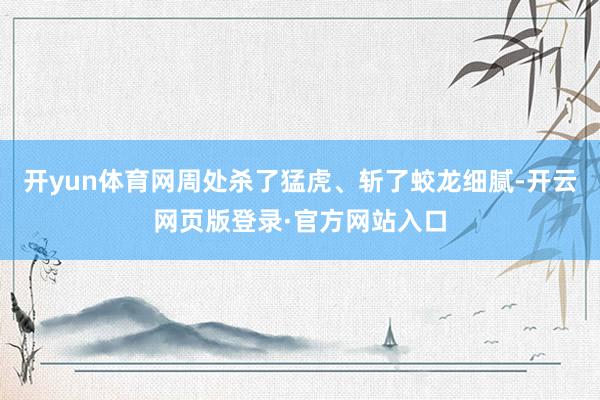 开yun体育网周处杀了猛虎、斩了蛟龙细腻-开云网页版登录·官方网站入口