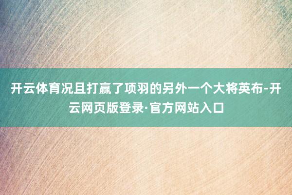 开云体育况且打赢了项羽的另外一个大将英布-开云网页版登录·官方网站入口