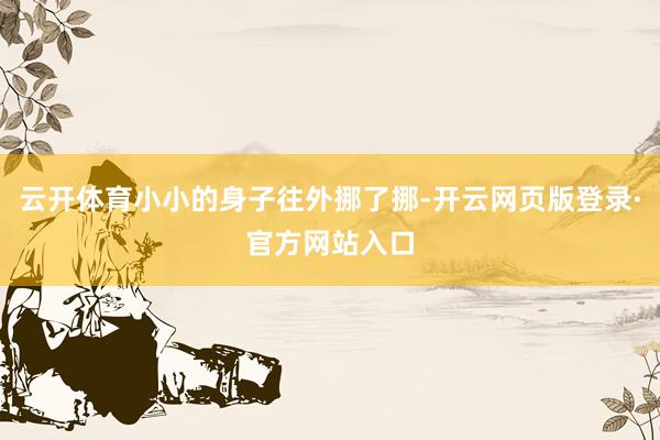云开体育小小的身子往外挪了挪-开云网页版登录·官方网站入口