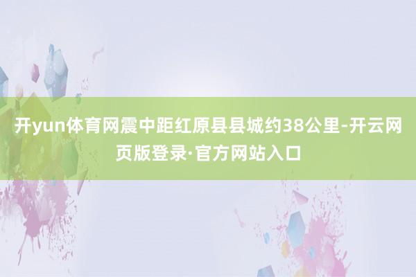 开yun体育网震中距红原县县城约38公里-开云网页版登录·官方网站入口