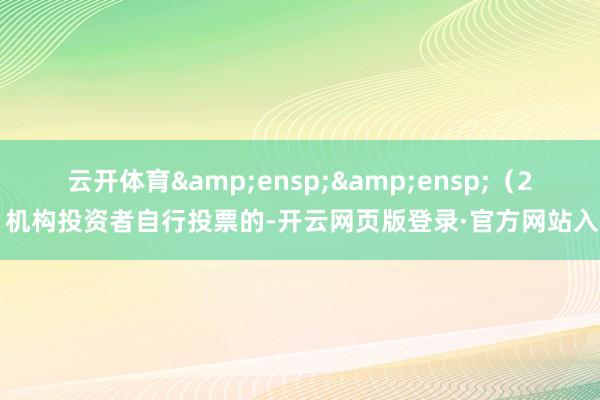 云开体育  (2)机构投资者自行投票的-开云网页版登录·官方网站入口