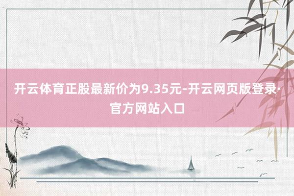 开云体育正股最新价为9.35元-开云网页版登录·官方网站入口
