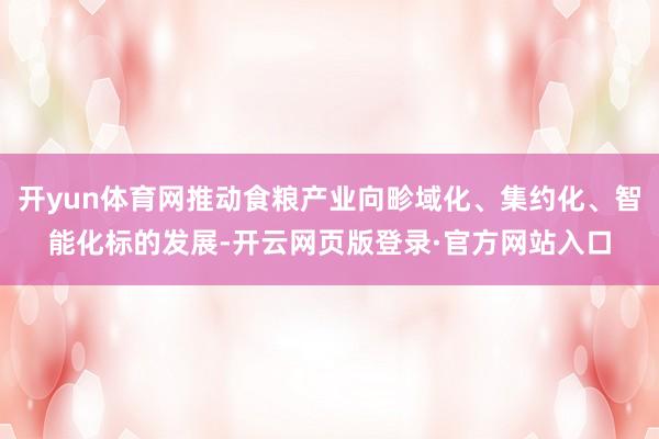 开yun体育网推动食粮产业向畛域化、集约化、智能化标的发展-开云网页版登录·官方网站入口