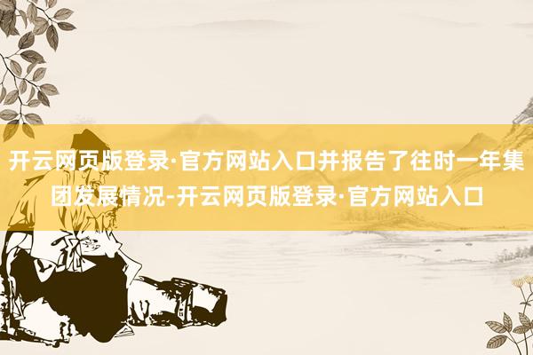 开云网页版登录·官方网站入口并报告了往时一年集团发展情况-开云网页版登录·官方网站入口