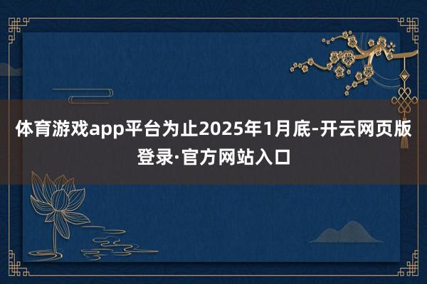 体育游戏app平台为止2025年1月底-开云网页版登录·官方网站入口