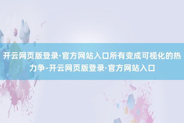 开云网页版登录·官方网站入口所有变成可视化的热力争-开云网页版登录·官方网站入口