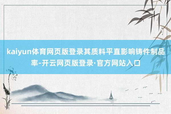 kaiyun体育网页版登录其质料平直影响铸件制品率-开云网页版登录·官方网站入口