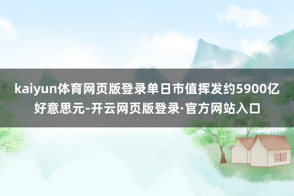 kaiyun体育网页版登录单日市值挥发约5900亿好意思元-开云网页版登录·官方网站入口